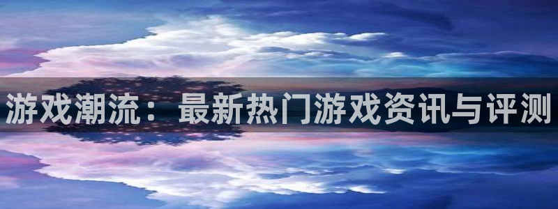 鼎点娱乐网页登录入口：游戏潮流：最新热门游戏资讯与评测