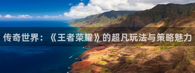 鼎点娱乐app下载：传奇世界：《王者荣耀》的超凡玩法与策略魅