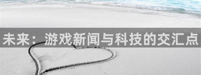 鼎点娱乐代理登陆：未来：游戏新闻与科技的交汇点
