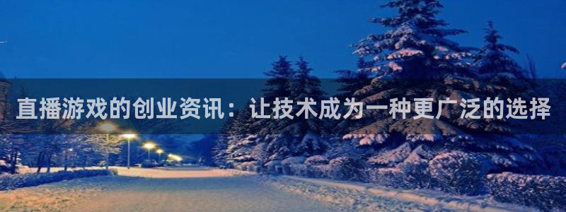 鼎点娱乐注册服务条款：直播游戏的创业资讯：让技术成为一种更广
